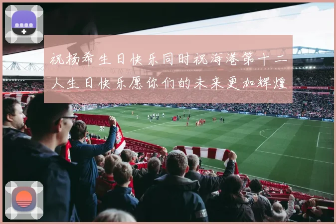 祝杨希生日快乐同时祝海港第十二人生日快乐愿你们的未来更加辉煌绚烂