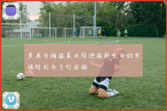 多库与梅赫莱共同迎接新生命的幸福时刻与飞行安排