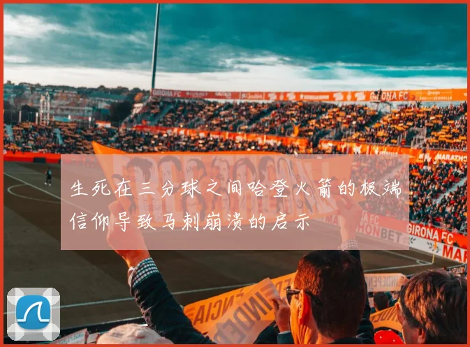 生死在三分球之间哈登火箭的极端信仰导致马刺崩溃的启示