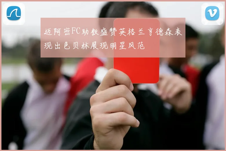 迈阿密FC助教盛赞英格兰亨德森表现出色贝林展现明星风范