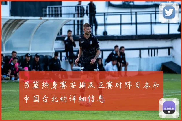 男篮热身赛安排及正赛对阵日本和中国台北的详细信息