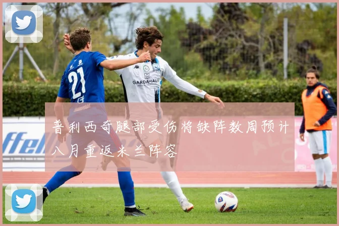 普利西奇腿部受伤将缺阵数周预计八月重返米兰阵容