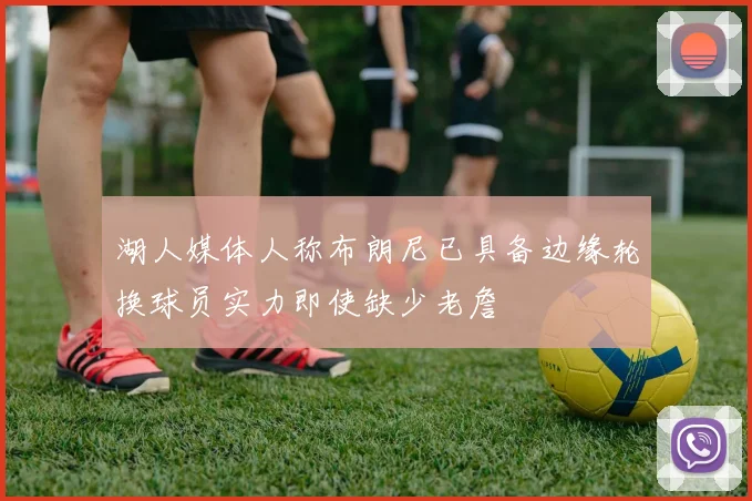 湖人媒体人称布朗尼已具备边缘轮换球员实力即使缺少老詹