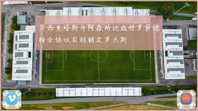 贝西克塔斯与阿森纳达成特罗萨德转会协议目标锁定罗杰斯
