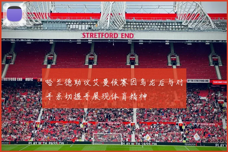 哈兰德助攻艾曼侯赛因乌龙后与对手亲切握手展现体育精神