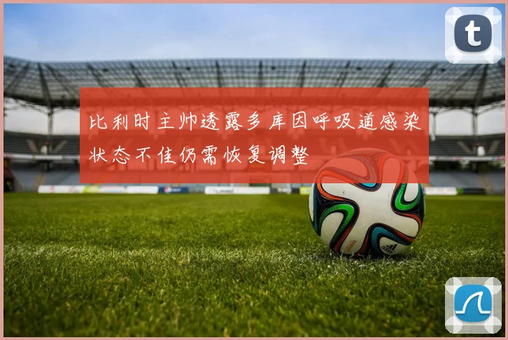 比利时主帅透露多库因呼吸道感染状态不佳仍需恢复调整