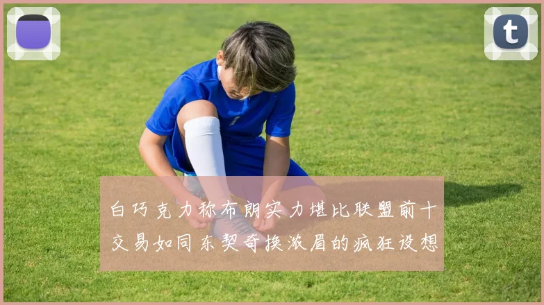 白巧克力称布朗实力堪比联盟前十交易如同东契奇换浓眉的疯狂设想