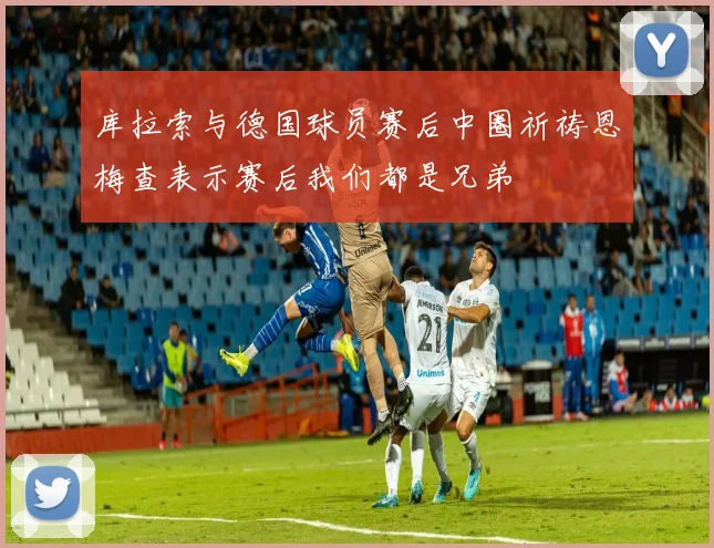 库拉索与德国球员赛后中圈祈祷恩梅查表示赛后我们都是兄弟