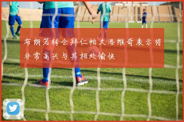 布朗若转会拜仁帕夫洛维奇表示将非常高兴与其相处愉快